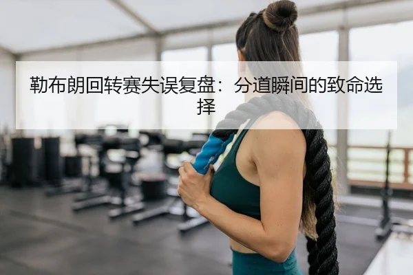 勒布朗回转赛失误复盘：分道瞬间的致命选择