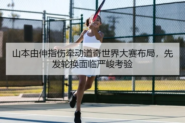 山本由伸指伤牵动道奇世界大赛布局，先发轮换面临严峻考验