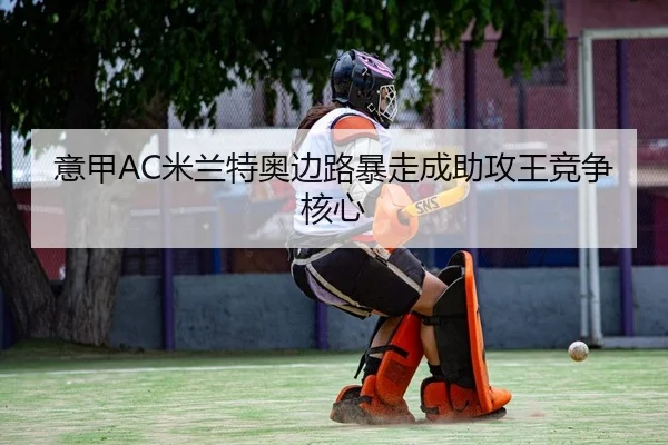 意甲AC米兰特奥边路暴走成助攻王竞争核心